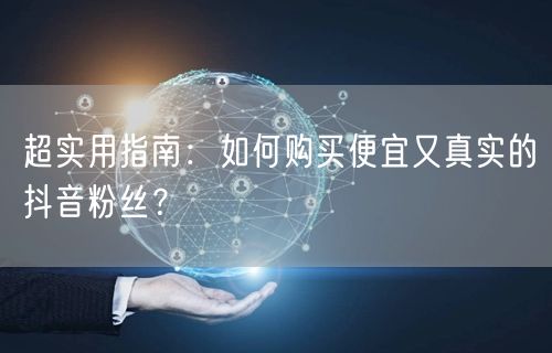 超实用指南：如何购买便宜又真实的抖音粉丝