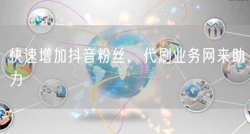 快速增加抖音粉丝，代刷业务网来助力