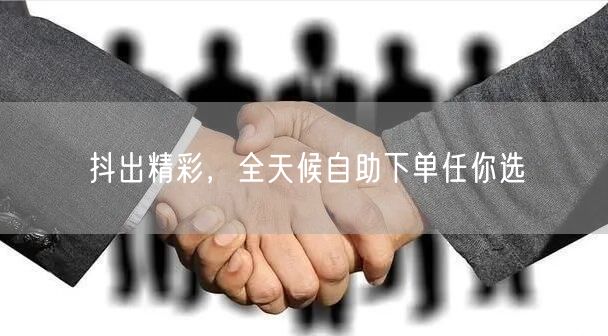 抖出精彩，全天候自助下单任你选