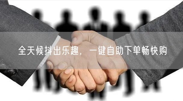 全天候抖出乐趣，一键自助下单畅快购