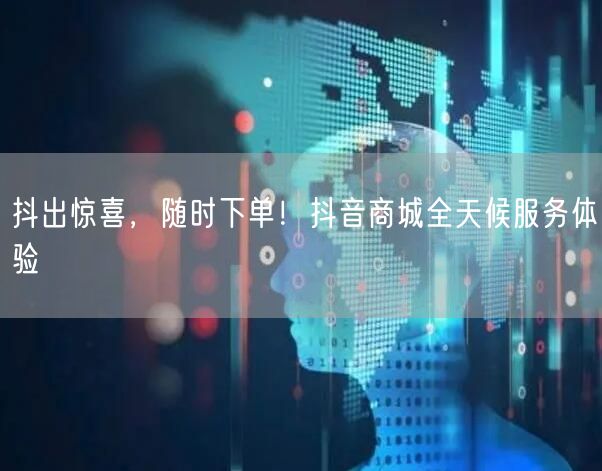 抖出惊喜，随时下单！抖音商城全天候服务体